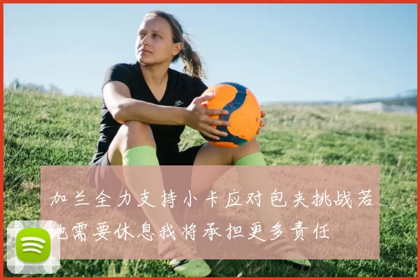 加兰全力支持小卡应对包夹挑战若他需要休息我将承担更多责任