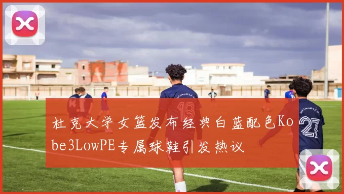 杜克大学女篮发布经典白蓝配色Kobe3LowPE专属球鞋引发热议