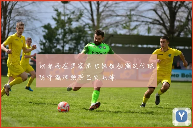 切尔西在罗塞尼尔执教初期定位球防守漏洞频现已失七球