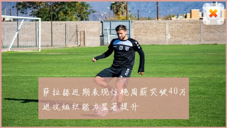 萨拉赫近期表现惊艳周薪突破40万进攻组织能力显著提升