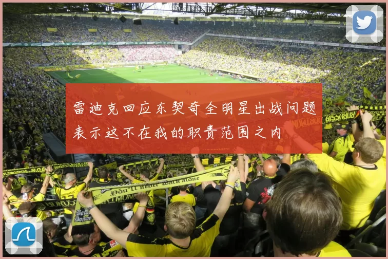 雷迪克回应东契奇全明星出战问题表示这不在我的职责范围之内
