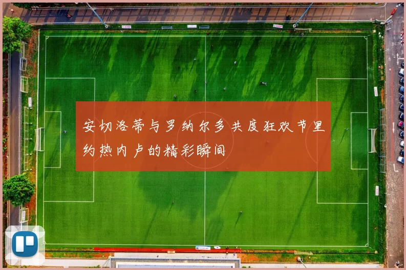 安切洛蒂与罗纳尔多共度狂欢节里约热内卢的精彩瞬间