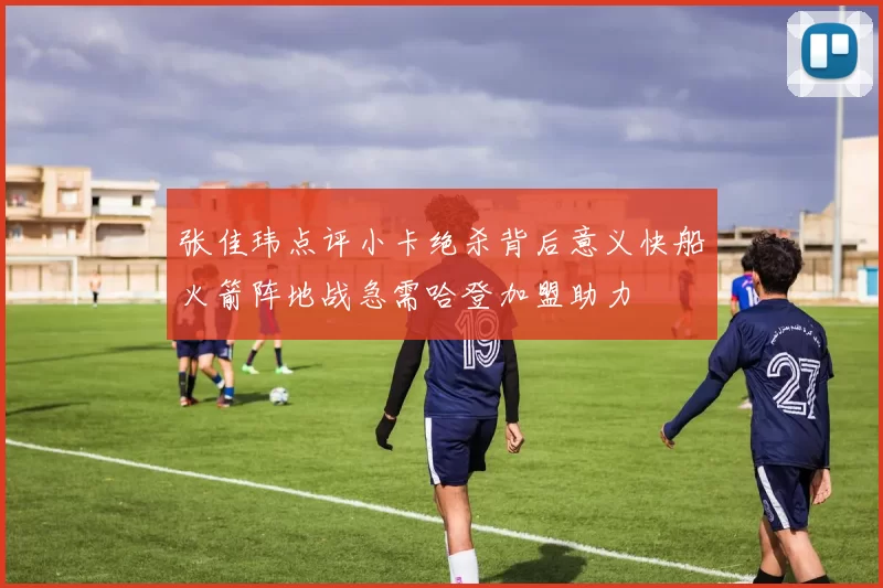 张佳玮点评小卡绝杀背后意义快船火箭阵地战急需哈登加盟助力