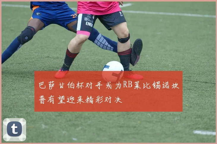 巴萨甘伯杯对手或为RB莱比锡诺坎普有望迎来精彩对决