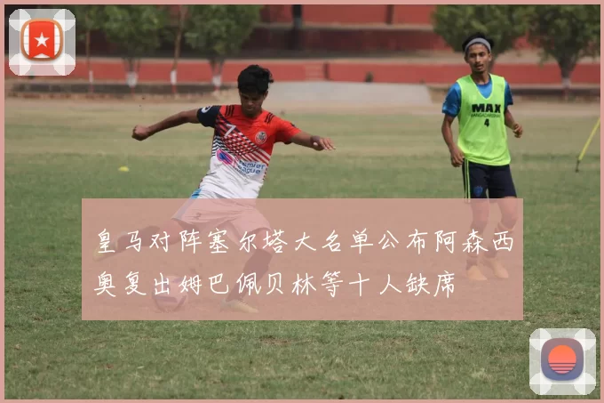 皇马对阵塞尔塔大名单公布阿森西奥复出姆巴佩贝林等十人缺席