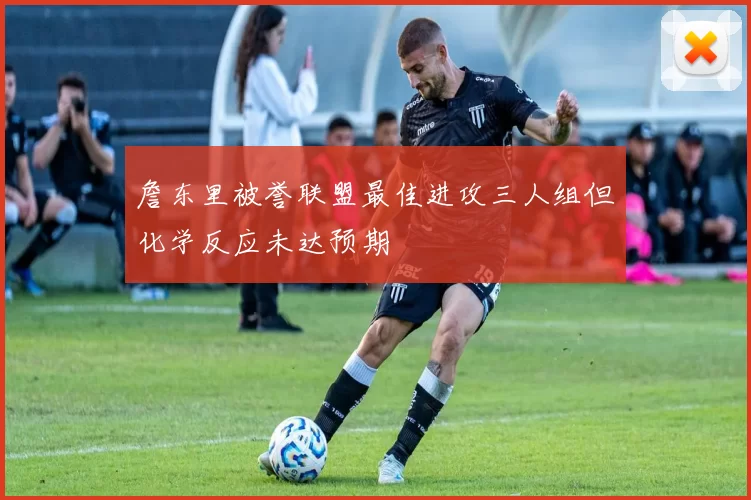 詹东里被誉联盟最佳进攻三人组但化学反应未达预期