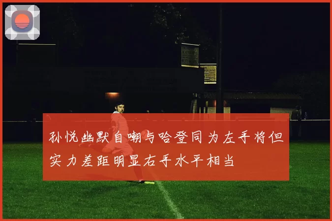 孙悦幽默自嘲与哈登同为左手将但实力差距明显右手水平相当