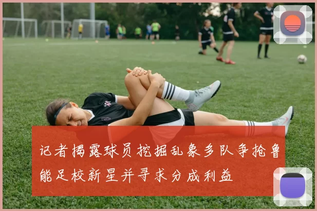 记者揭露球员挖掘乱象多队争抢鲁能足校新星并寻求分成利益