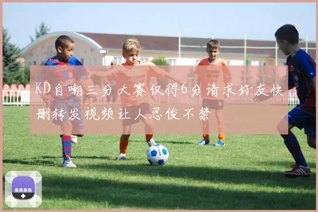 KD自嘲三分大赛仅得6分请求好友快删转发视频让人忍俊不禁