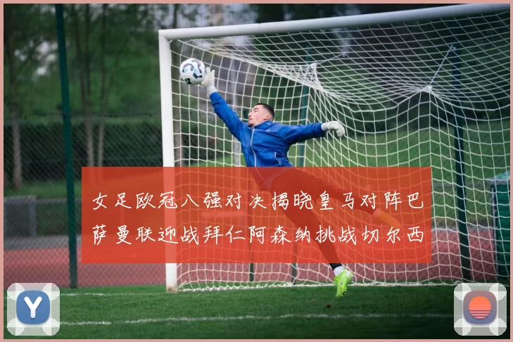 女足欧冠八强对决揭晓皇马对阵巴萨曼联迎战拜仁阿森纳挑战切尔西