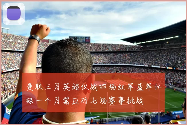 曼联三月英超仅战四场红军蓝军忙碌一个月需应对七场赛事挑战