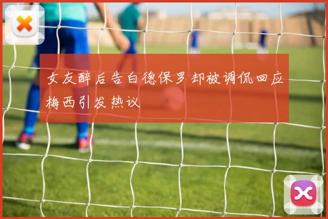 女友醉后告白德保罗却被调侃回应梅西引发热议