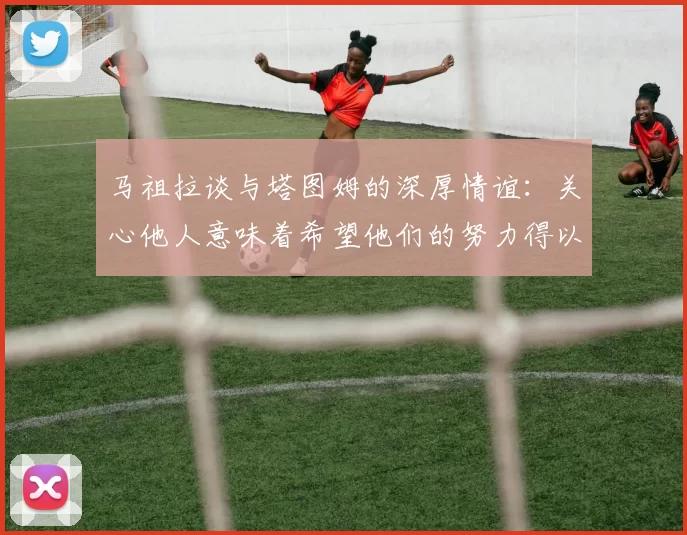 马祖拉谈与塔图姆的深厚情谊：关心他人意味着希望他们的努力得以回报