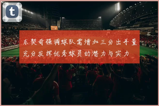 东契奇强调球队需增加三分出手量充分发挥优秀球员的潜力与实力