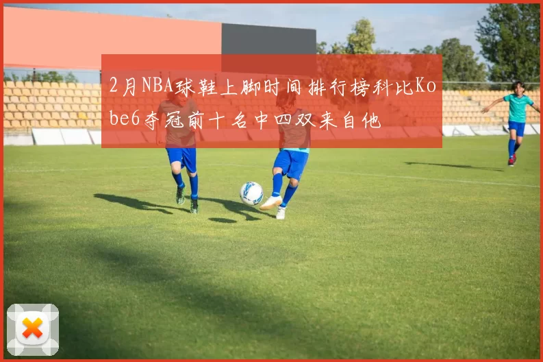 2月NBA球鞋上脚时间排行榜科比Kobe6夺冠前十名中四双来自他