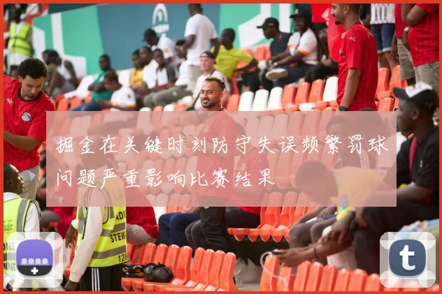 掘金在关键时刻防守失误频繁罚球问题严重影响比赛结果