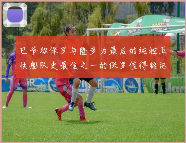 巴爷称保罗与隆多为最后的纯控卫快船队史最佳之一的保罗值得铭记