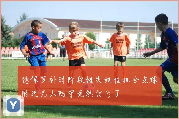 德保罗补时阶段错失绝佳机会点球附近无人防守竟然打飞了
