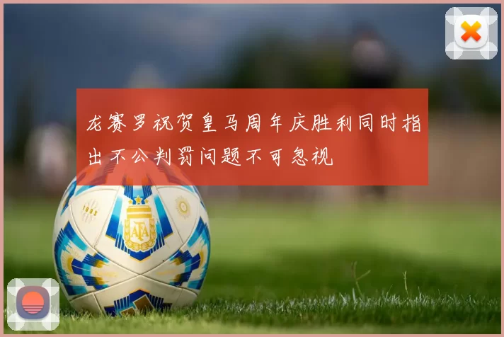 龙赛罗祝贺皇马周年庆胜利同时指出不公判罚问题不可忽视