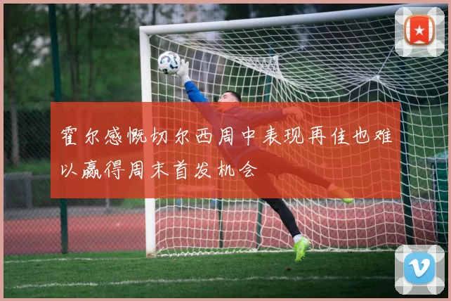 霍尔感慨切尔西周中表现再佳也难以赢得周末首发机会