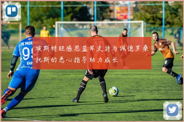 埃斯特旺感恩蓝军支持与佩德罗桑托斯的悉心指导助力成长