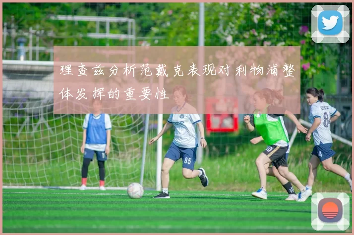 理查兹分析范戴克表现对利物浦整体发挥的重要性
