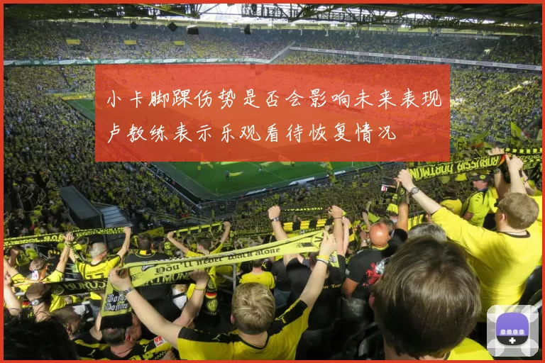 小卡脚踝伤势是否会影响未来表现卢教练表示乐观看待恢复情况