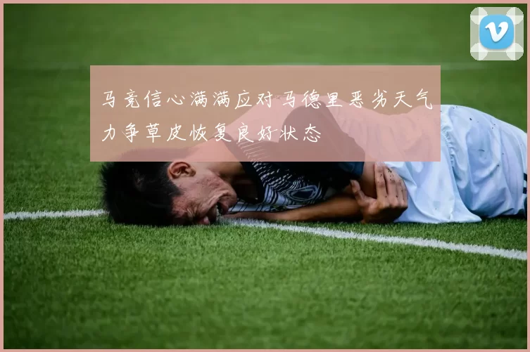 马竞信心满满应对马德里恶劣天气力争草皮恢复良好状态