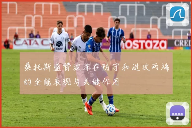桑托斯盛赞波津在防守和进攻两端的全能表现与关键作用